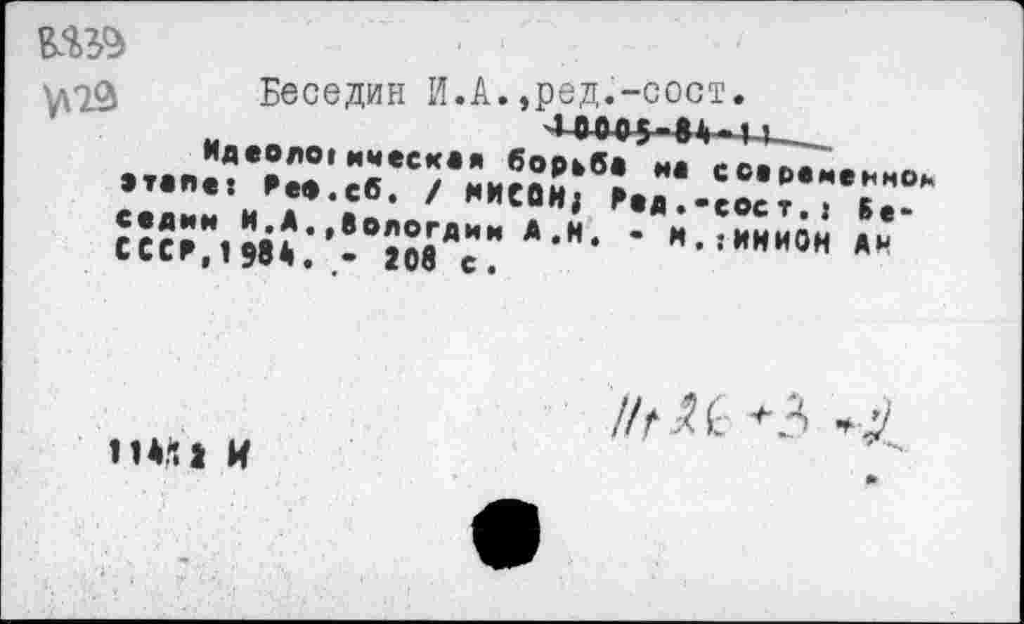 ﻿Беседин И.А.,ред.-сост.
-_-_Идв?Л0'и*ес*а" борьб, и. сс.р.меьноь • •еост.1 Бе-и. ; ИНИОН АН
с ССР, 1 984. - 208 с.
11М1 И
//л С *3